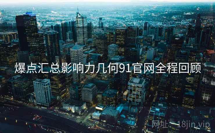 爆点汇总影响力几何91官网全程回顾