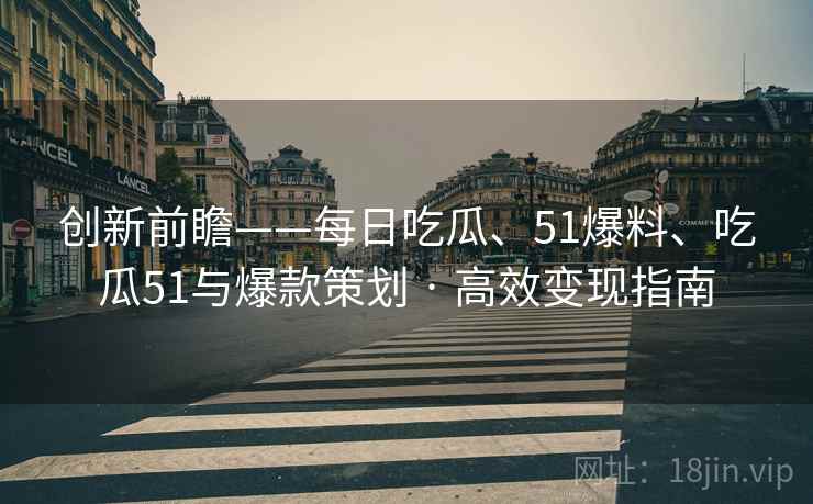 创新前瞻——每日吃瓜、51爆料、吃瓜51与爆款策划 · 高效变现指南