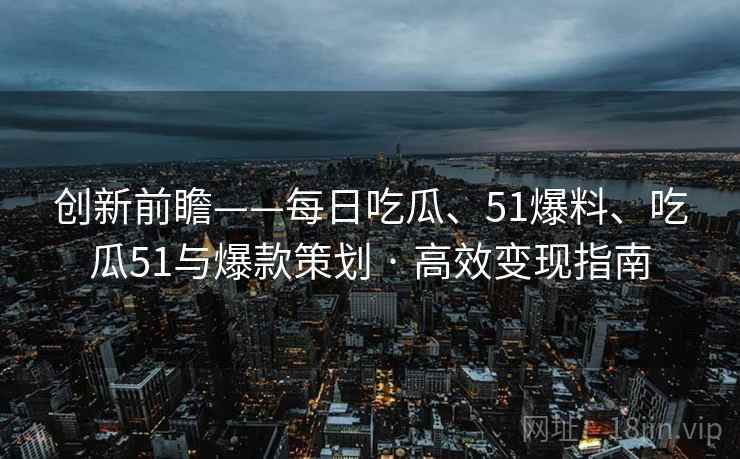 创新前瞻——每日吃瓜、51爆料、吃瓜51与爆款策划 · 高效变现指南
