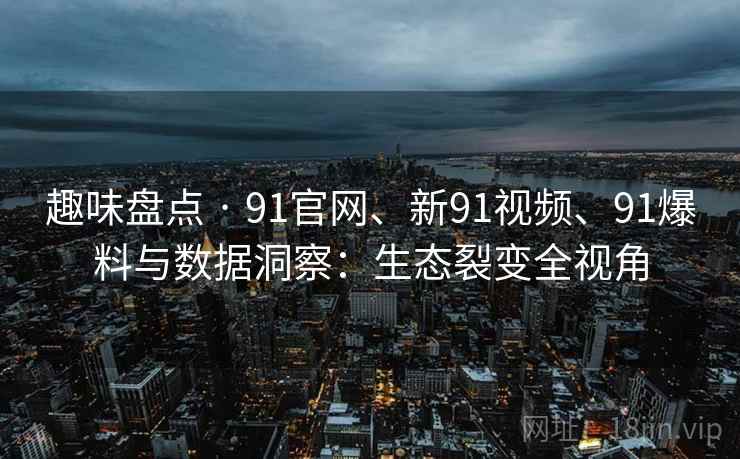 趣味盘点 · 91官网、新91视频、91爆料与数据洞察：生态裂变全视角