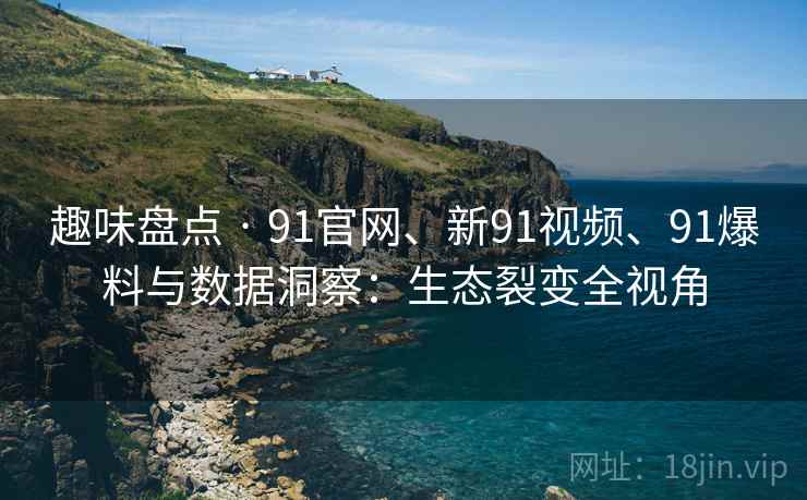 趣味盘点 · 91官网、新91视频、91爆料与数据洞察：生态裂变全视角