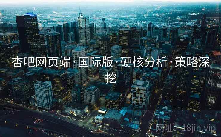 杏吧网页端·国际版·硬核分析·策略深挖