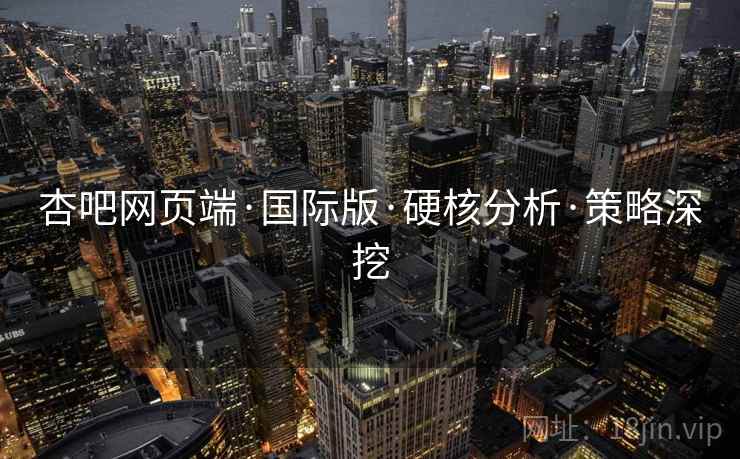 杏吧网页端·国际版·硬核分析·策略深挖