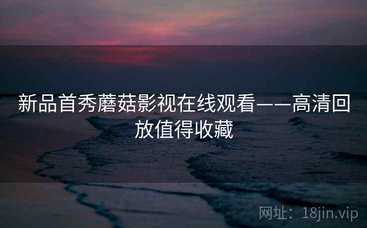 新品首秀蘑菇影视在线观看——高清回放值得收藏