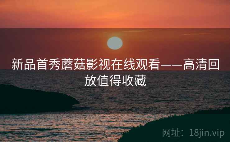 新品首秀蘑菇影视在线观看——高清回放值得收藏