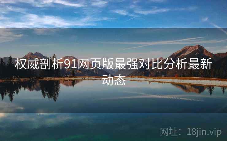 权威剖析91网页版最强对比分析最新动态