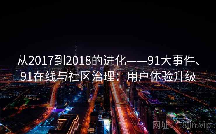 从2017到2018的进化——91大事件、91在线与社区治理：用户体验升级