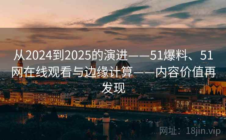 从2024到2025的演进——51爆料、51网在线观看与边缘计算——内容价值再发现
