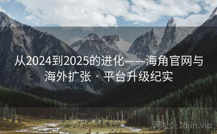 从2024到2025的进化——海角官网与海外扩张 · 平台升级纪实