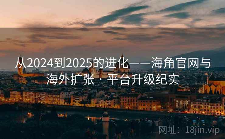 从2024到2025的进化——海角官网与海外扩张 · 平台升级纪实