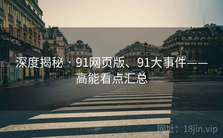 深度揭秘 · 91网页版、91大事件——高能看点汇总