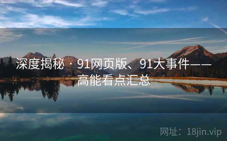 深度揭秘 · 91网页版、91大事件——高能看点汇总