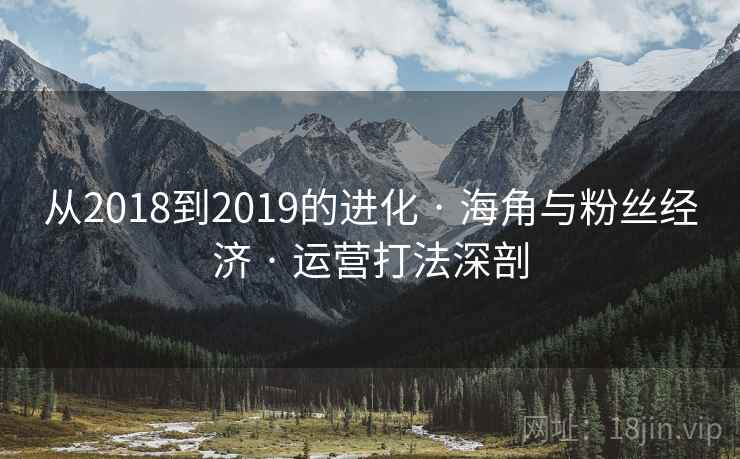 从2018到2019的进化 · 海角与粉丝经济 · 运营打法深剖