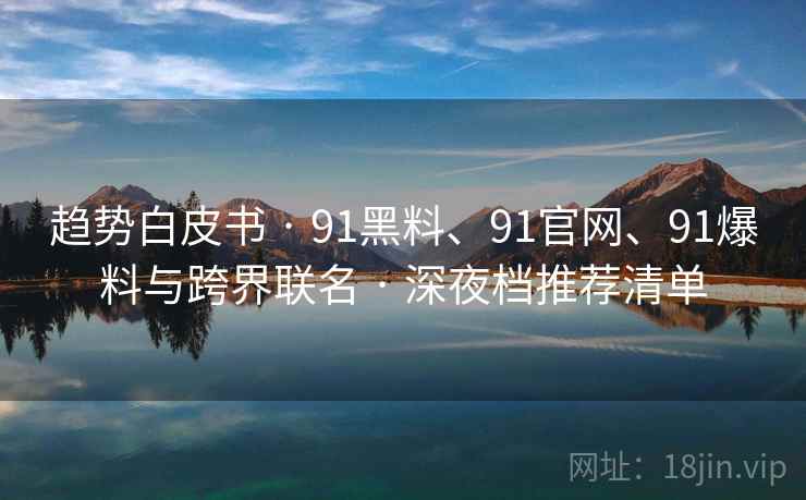 趋势白皮书 · 91黑料、91官网、91爆料与跨界联名 · 深夜档推荐清单