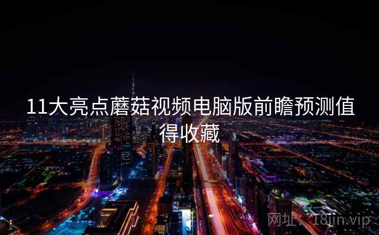11大亮点蘑菇视频电脑版前瞻预测值得收藏