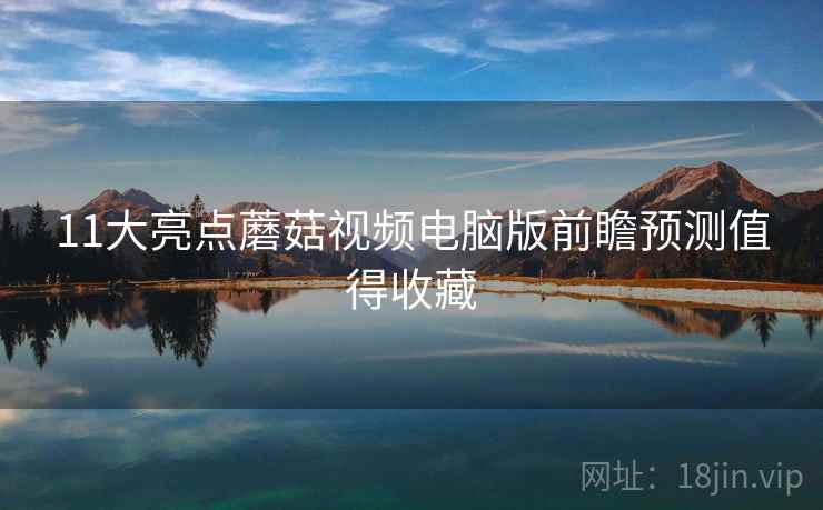 11大亮点蘑菇视频电脑版前瞻预测值得收藏