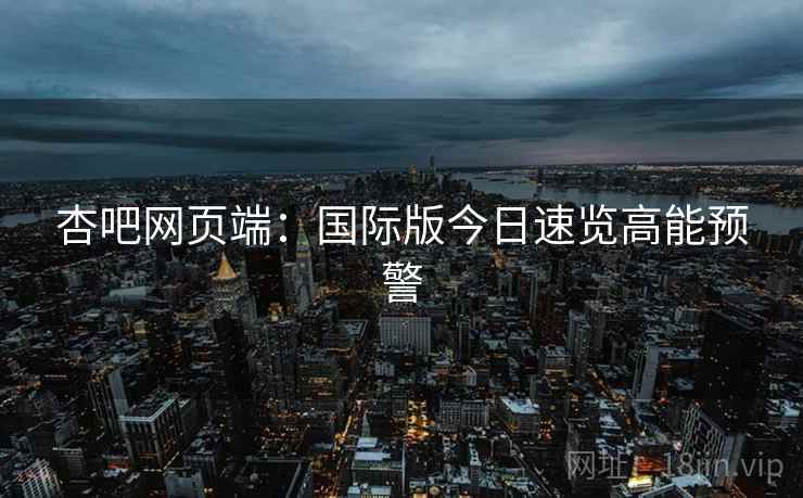 杏吧网页端：国际版今日速览高能预警