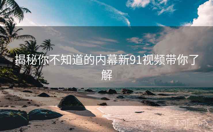 揭秘你不知道的内幕新91视频带你了解