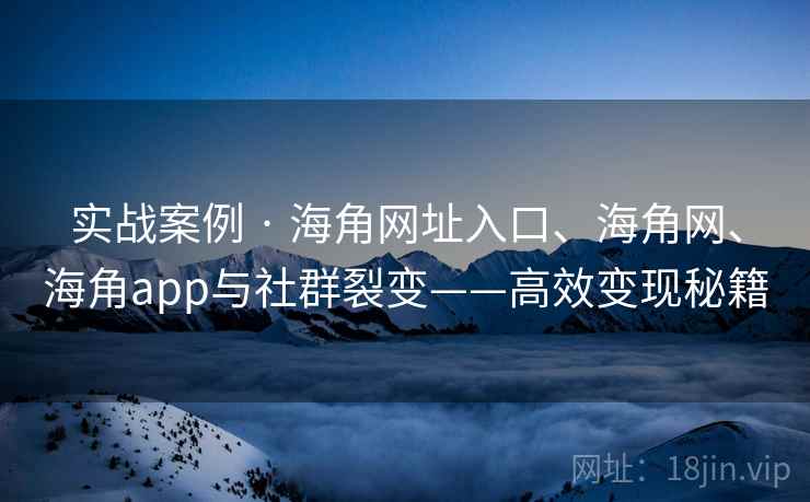 实战案例 · 海角网址入口、海角网、海角app与社群裂变——高效变现秘籍