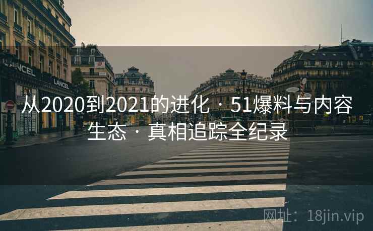 从2020到2021的进化 · 51爆料与内容生态 · 真相追踪全纪录