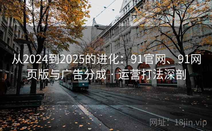从2024到2025的进化：91官网、91网页版与广告分成 · 运营打法深剖