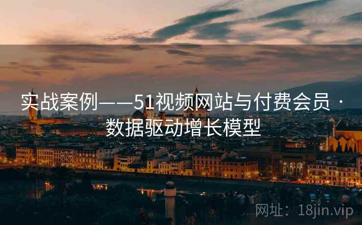 实战案例——51视频网站与付费会员 · 数据驱动增长模型