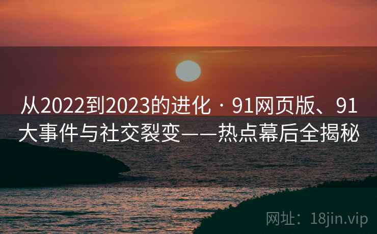 从2022到2023的进化 · 91网页版、91大事件与社交裂变——热点幕后全揭秘