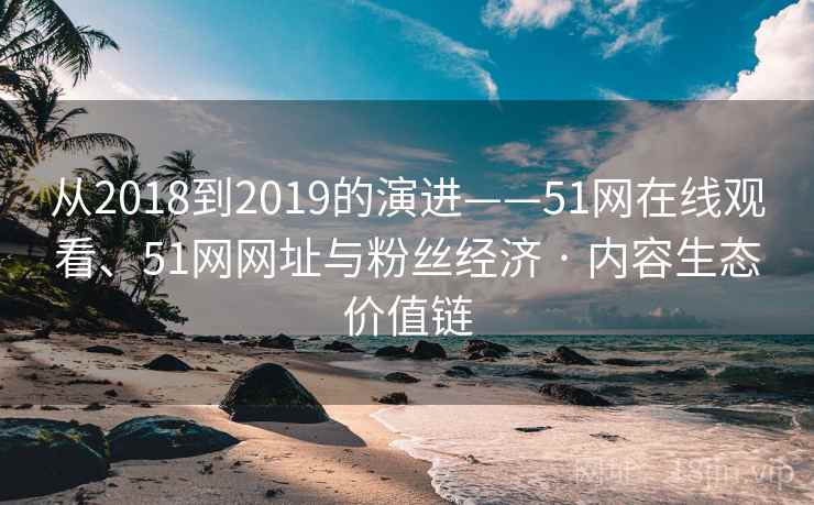从2018到2019的演进——51网在线观看、51网网址与粉丝经济 · 内容生态价值链