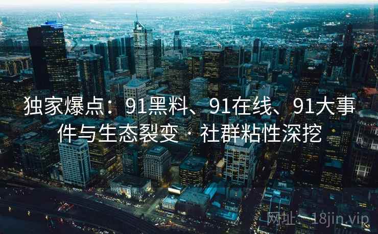 独家爆点：91黑料、91在线、91大事件与生态裂变 · 社群粘性深挖