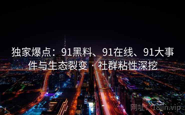 独家爆点：91黑料、91在线、91大事件与生态裂变 · 社群粘性深挖