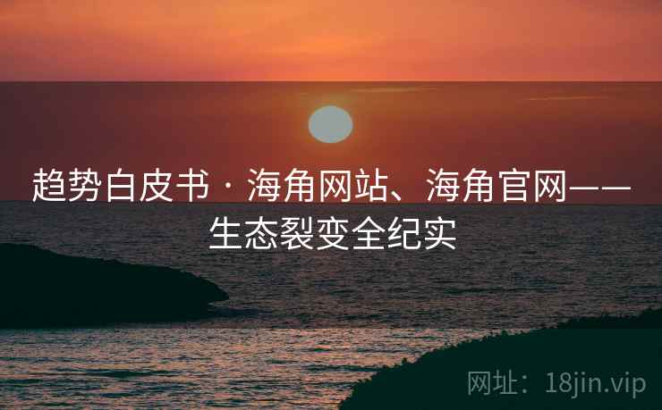 趋势白皮书 · 海角网站、海角官网——生态裂变全纪实