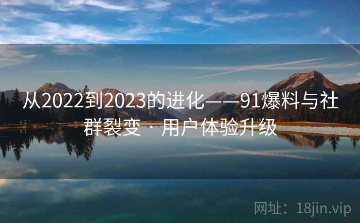 从2022到2023的进化——91爆料与社群裂变 · 用户体验升级