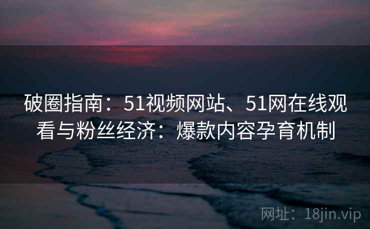 破圈指南：51视频网站、51网在线观看与粉丝经济：爆款内容孕育机制