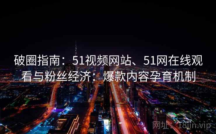 破圈指南：51视频网站、51网在线观看与粉丝经济：爆款内容孕育机制
