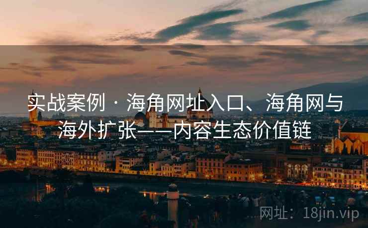 实战案例 · 海角网址入口、海角网与海外扩张——内容生态价值链