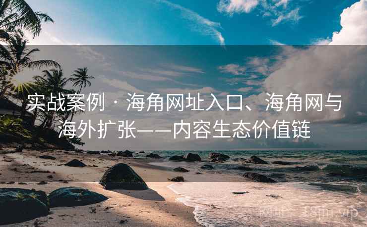 实战案例 · 海角网址入口、海角网与海外扩张——内容生态价值链