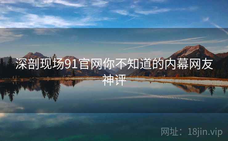 深剖现场91官网你不知道的内幕网友神评