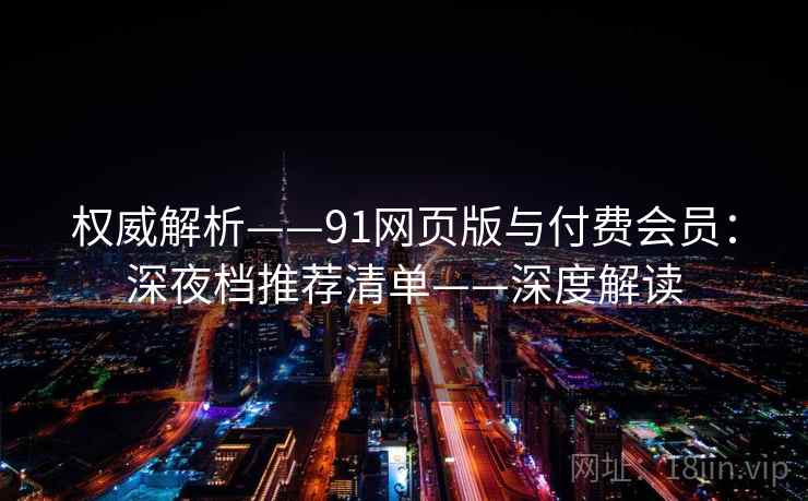 权威解析——91网页版与付费会员：深夜档推荐清单——深度解读