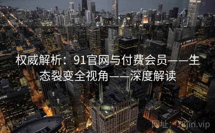 权威解析：91官网与付费会员——生态裂变全视角——深度解读