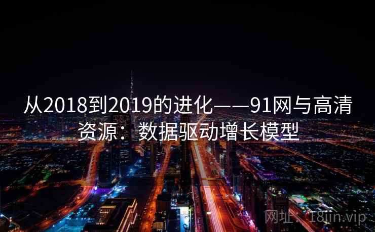 从2018到2019的进化——91网与高清资源：数据驱动增长模型