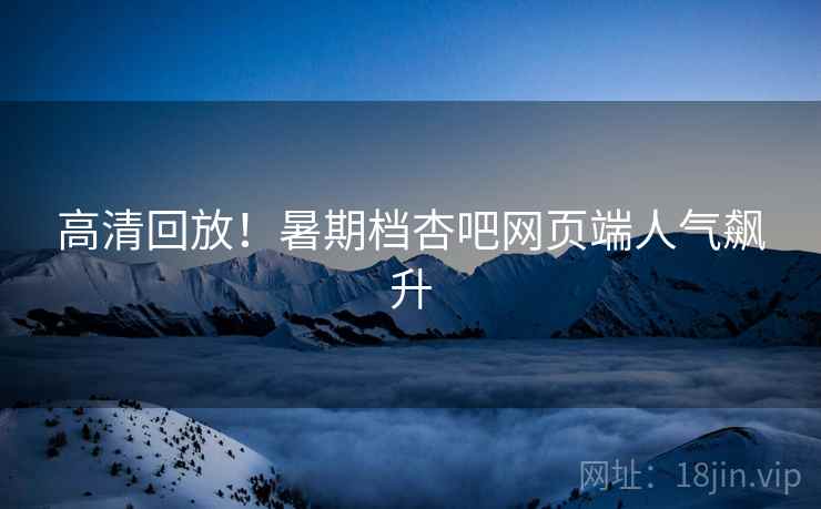 高清回放！暑期档杏吧网页端人气飙升