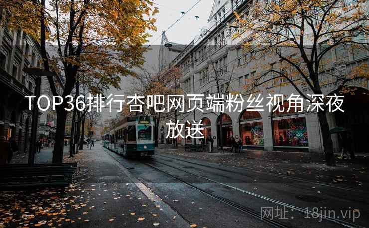 TOP36排行杏吧网页端粉丝视角深夜放送
