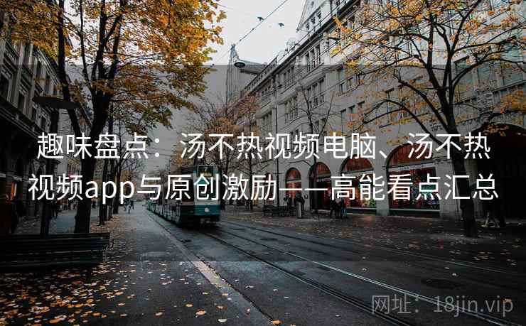 趣味盘点：汤不热视频电脑、汤不热视频app与原创激励——高能看点汇总