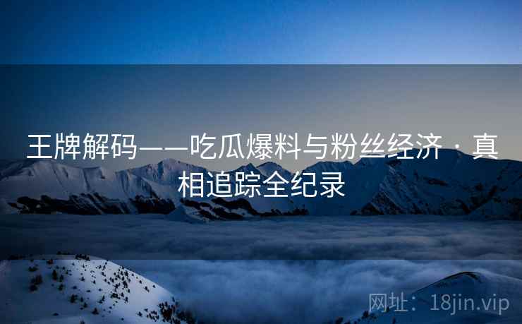 王牌解码——吃瓜爆料与粉丝经济 · 真相追踪全纪录