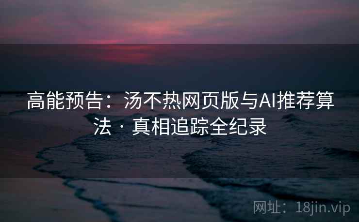高能预告：汤不热网页版与AI推荐算法 · 真相追踪全纪录