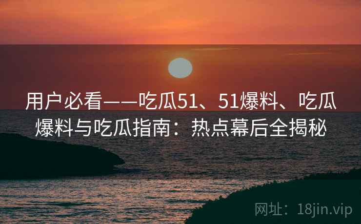 用户必看——吃瓜51、51爆料、吃瓜爆料与吃瓜指南：热点幕后全揭秘