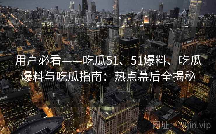 用户必看——吃瓜51、51爆料、吃瓜爆料与吃瓜指南：热点幕后全揭秘