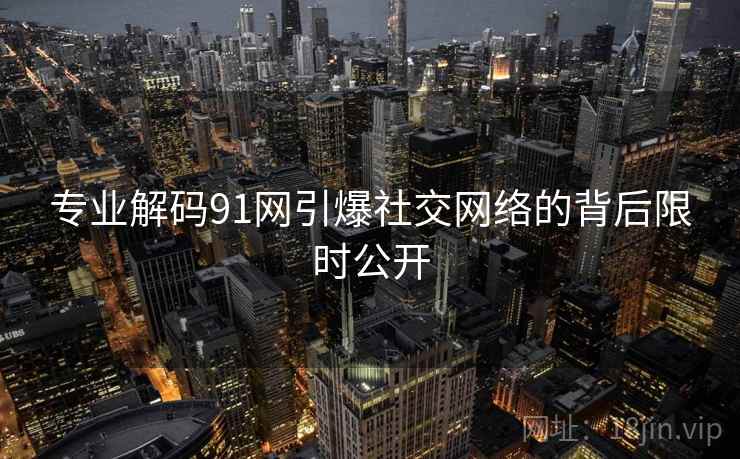 专业解码91网引爆社交网络的背后限时公开