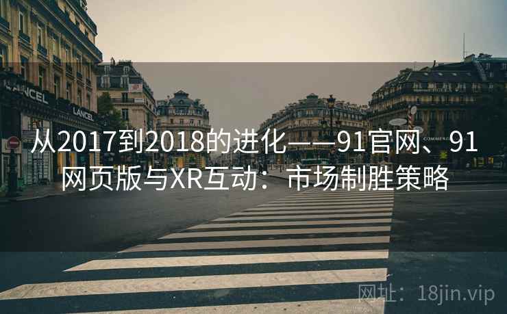 从2017到2018的进化——91官网、91网页版与XR互动：市场制胜策略