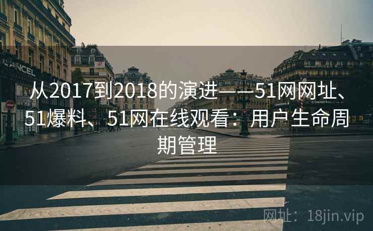 从2017到2018的演进——51网网址、51爆料、51网在线观看：用户生命周期管理